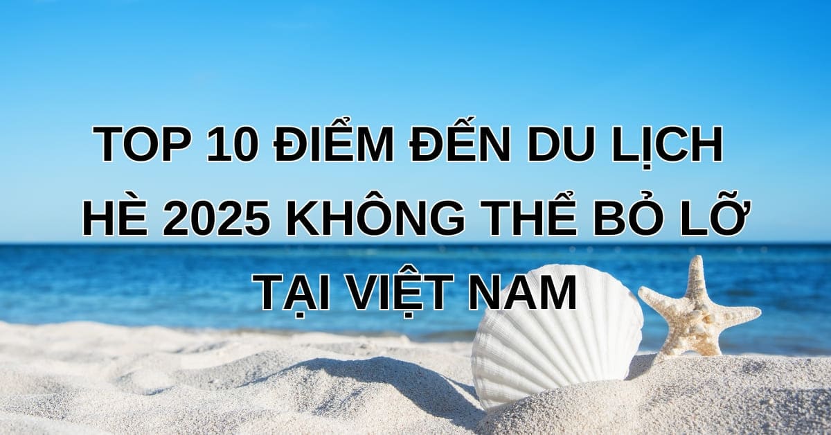 top-10-diem-den-du-lich-he-2025-khong-the-bo-lo-tai-viet-nam