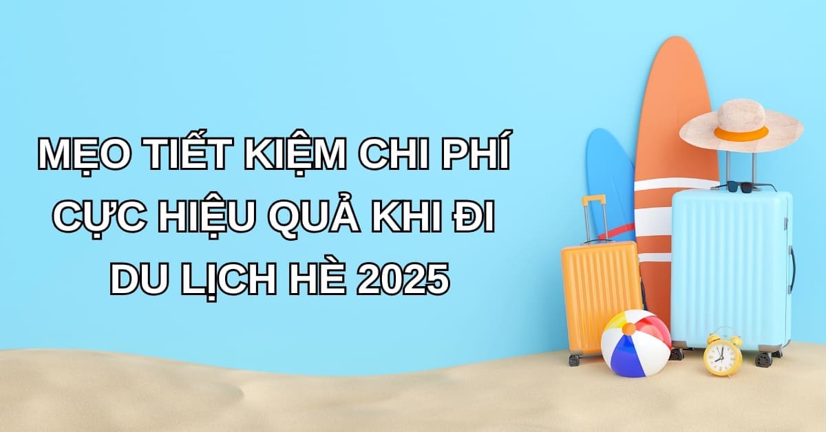 meo-tiet-kiem-chi-phi-cuc-hieu-qua-khi-di-du-lich-he-2025